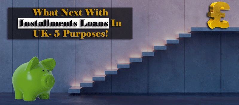 What Next With Installments Loans In UK- 5 Purposes!