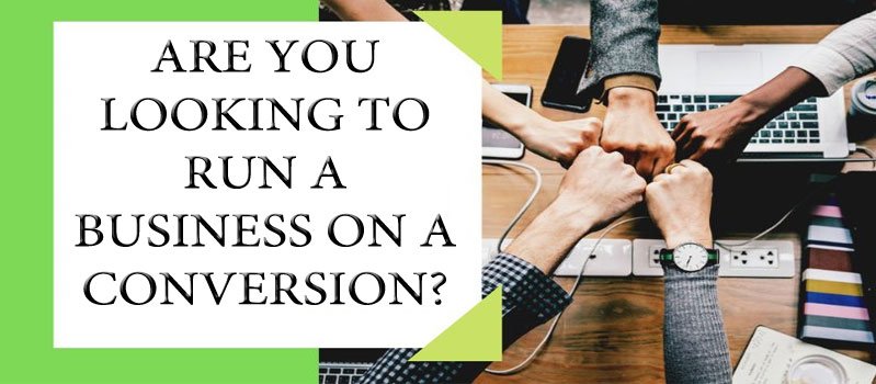 ARE YOU LOOKING TO RUN A BUSINESS ON A CONVERSION?