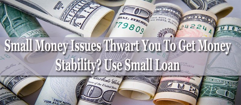 Small Money Issues Thwart You To Get Money Stability? Use Small Loan