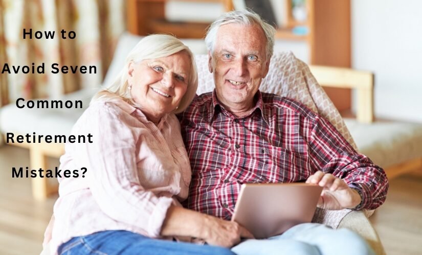 How to Avoid Seven Common Retirement Mistakes